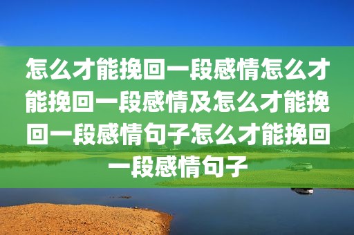 怎么才能挽回一段感情怎么才能挽回一段感情及怎么才能挽回一段感情句子怎么才能挽回一段感情句子