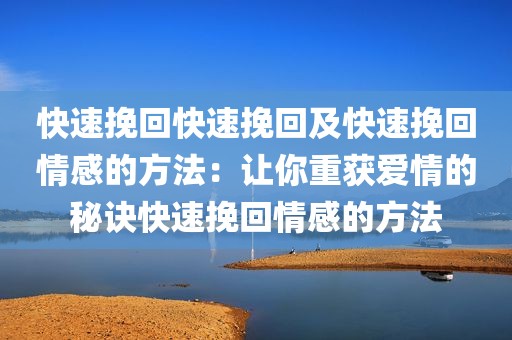 快速挽回快速挽回及快速挽回情感的方法：让你重获爱情的秘诀快速挽回情感的方法