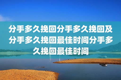 分手多久挽回分手多久挽回及分手多久挽回最佳时间分手多久挽回最佳时间