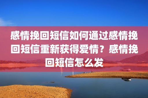 感情挽回短信如何通过感情挽回短信重新获得爱情？感情挽回短信怎么发