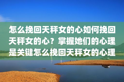怎么挽回天秤女的心如何挽回天秤女的心？掌握她们的心理是关键怎么挽回天秤女的心理