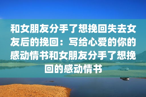 和女朋友分手了想挽回失去女友后的挽回：写给心爱的你的感动情书和女朋友分手了想挽回的感动情书