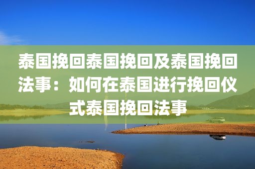 泰国挽回泰国挽回及泰国挽回法事：如何在泰国进行挽回仪式泰国挽回法事
