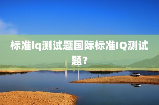标准iq测试题国际标准IQ测试题？