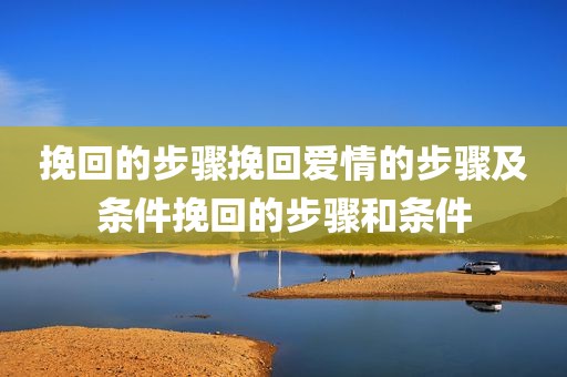 挽回的步骤挽回爱情的步骤及条件挽回的步骤和条件