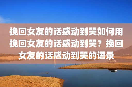 挽回女友的话感动到哭如何用挽回女友的话感动到哭？挽回女友的话感动到哭的语录