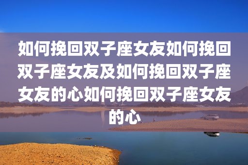 如何挽回双子座女友如何挽回双子座女友及如何挽回双子座女友的心如何挽回双子座女友的心