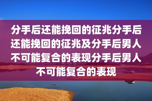 分手后还能挽回的征兆分手后还能挽回的征兆及分手后男人不可能复合的表现分手后男人不可能复合的表现