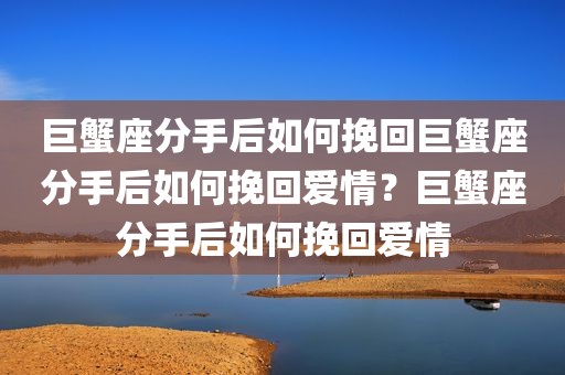 巨蟹座分手后如何挽回巨蟹座分手后如何挽回爱情？巨蟹座分手后如何挽回爱情