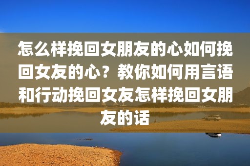 怎么样挽回女朋友的心如何挽回女友的心？教你如何用言语和行动挽回女友怎样挽回女朋友的话