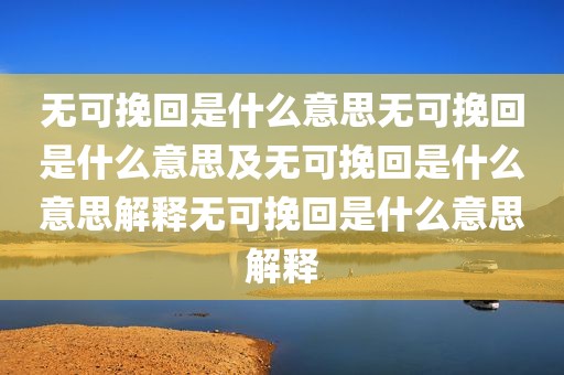 无可挽回是什么意思无可挽回是什么意思及无可挽回是什么意思解释无可挽回是什么意思解释