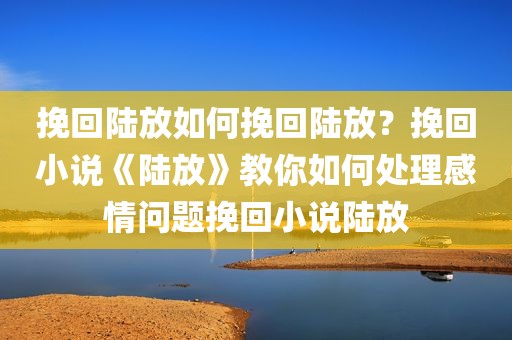 挽回陆放如何挽回陆放？挽回小说《陆放》教你如何处理感情问题挽回小说陆放