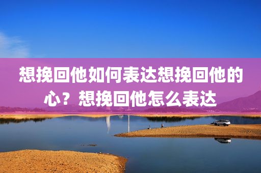 想挽回他如何表达想挽回他的心？想挽回他怎么表达