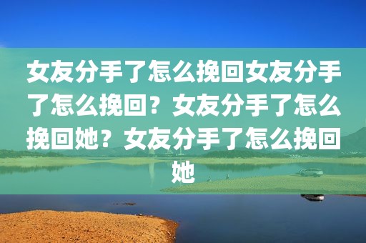 女友分手了怎么挽回女友分手了怎么挽回？女友分手了怎么挽回她？女友分手了怎么挽回她
