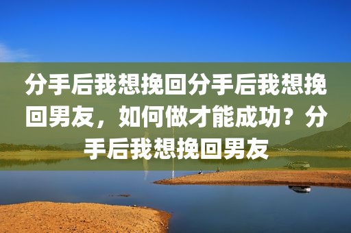 分手后我想挽回分手后我想挽回男友，如何做才能成功？分手后我想挽回男友