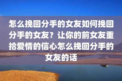 怎么挽回分手的女友如何挽回分手的女友？让你的前女友重拾爱情的信心怎么挽回分手的女友的话