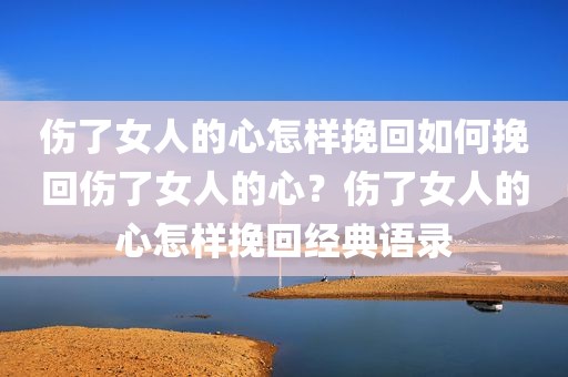 伤了女人的心怎样挽回如何挽回伤了女人的心？伤了女人的心怎样挽回经典语录