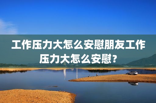 工作压力大怎么安慰朋友工作压力大怎么安慰？