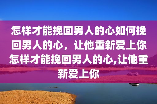 怎样才能挽回男人的心如何挽回男人的心，让他重新爱上你怎样才能挽回男人的心,让他重新爱上你