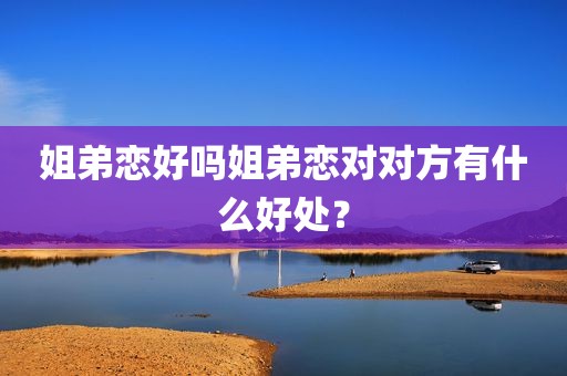 姐弟恋好吗姐弟恋对对方有什么好处？