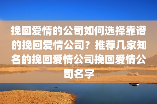挽回爱情的公司如何选择靠谱的挽回爱情公司？推荐几家知名的挽回爱情公司挽回爱情公司名字