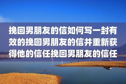 挽回男朋友的信如何写一封有效的挽回男朋友的信并重新获得他的信任挽回男朋友的信任