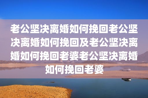 老公坚决离婚如何挽回老公坚决离婚如何挽回及老公坚决离婚如何挽回老婆老公坚决离婚如何挽回老婆