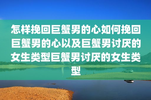 怎样挽回巨蟹男的心如何挽回巨蟹男的心以及巨蟹男讨厌的女生类型巨蟹男讨厌的女生类型