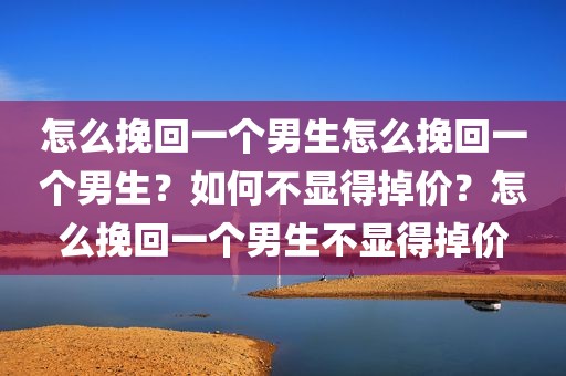怎么挽回一个男生怎么挽回一个男生？如何不显得掉价？怎么挽回一个男生不显得掉价