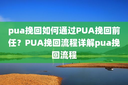 pua挽回如何通过PUA挽回前任？PUA挽回流程详解pua挽回流程