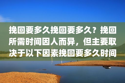 挽回要多久挽回要多久？挽回所需时间因人而异，但主要取决于以下因素挽回要多久时间