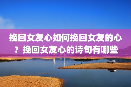 挽回女友心如何挽回女友的心？挽回女友心的诗句有哪些