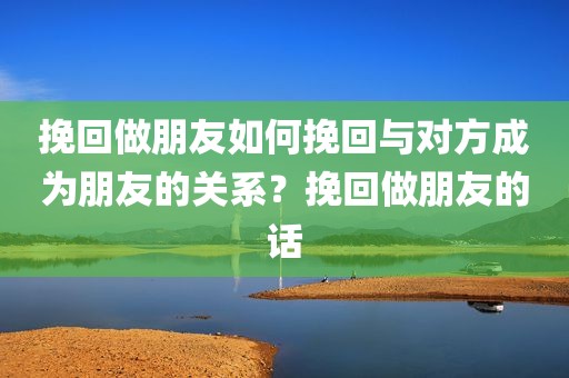挽回做朋友如何挽回与对方成为朋友的关系？挽回做朋友的话