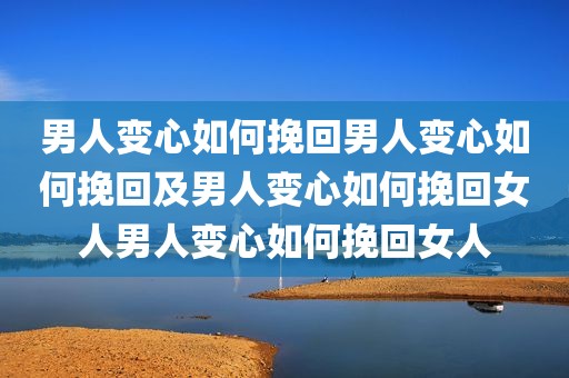 男人变心如何挽回男人变心如何挽回及男人变心如何挽回女人男人变心如何挽回女人