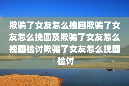 欺骗了女友怎么挽回欺骗了女友怎么挽回及欺骗了女友怎么挽回检讨欺骗了女友怎么挽回 检讨