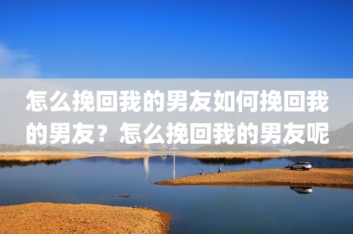 怎么挽回我的男友如何挽回我的男友？怎么挽回我的男友呢