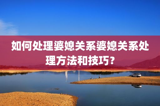 如何处理婆媳关系婆媳关系处理方法和技巧？