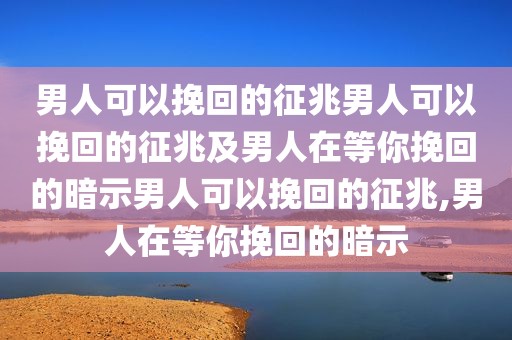 男人可以挽回的征兆男人可以挽回的征兆及男人在等你挽回的暗示男人可以挽回的征兆,男人在等你挽回的暗示