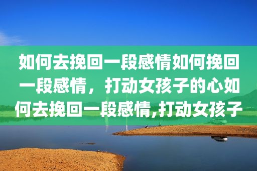 如何去挽回一段感情如何挽回一段感情，打动女孩子的心如何去挽回一段感情,打动女孩子