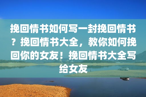 挽回情书如何写一封挽回情书？挽回情书大全，教你如何挽回你的女友！挽回情书大全写给女友