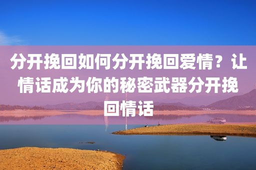分开挽回如何分开挽回爱情？让情话成为你的秘密武器分开挽回情话