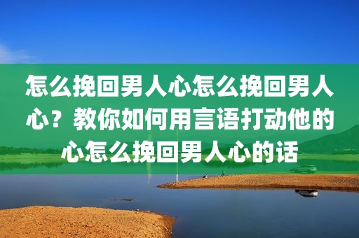 怎么挽回男人心怎么挽回男人心？教你如何用言语打动他的心怎么挽回男人心的话