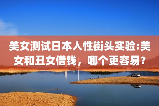 美女测试日本人性街头实验:美女和丑女借钱，哪个更容易？