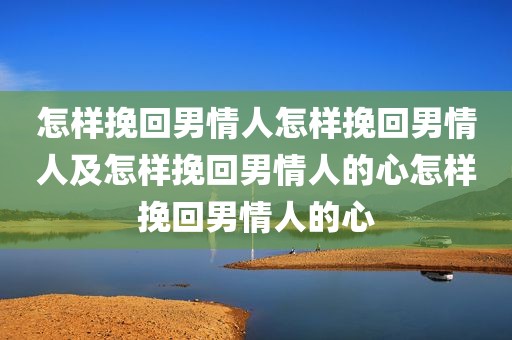 怎样挽回男情人怎样挽回男情人及怎样挽回男情人的心怎样挽回男情人的心