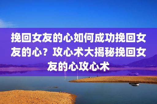挽回女友的心如何成功挽回女友的心？攻心术大揭秘挽回女友的心攻心术