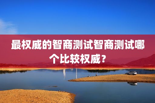 最权威的智商测试智商测试哪个比较权威？