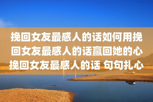 挽回女友最感人的话如何用挽回女友最感人的话赢回她的心挽回女友最感人的话 句句扎心