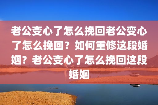 老公变心了怎么挽回老公变心了怎么挽回？如何重修这段婚姻？老公变心了怎么挽回这段婚姻
