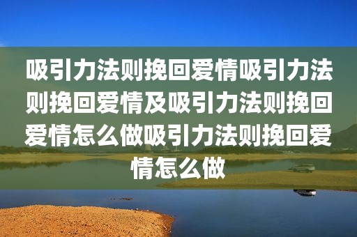 吸引力法则挽回爱情吸引力法则挽回爱情及吸引力法则挽回爱情怎么做吸引力法则挽回爱情怎么做