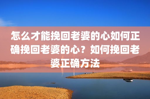 怎么才能挽回老婆的心如何正确挽回老婆的心？如何挽回老婆正确方法